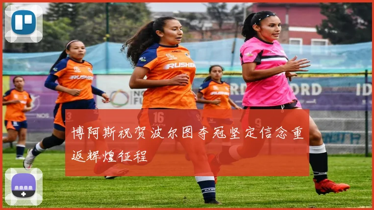 博阿斯祝贺波尔图夺冠坚定信念重返辉煌征程