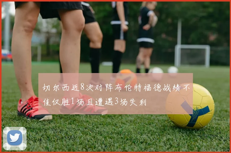切尔西近8次对阵布伦特福德战绩不佳仅胜1场且遭遇3场失利