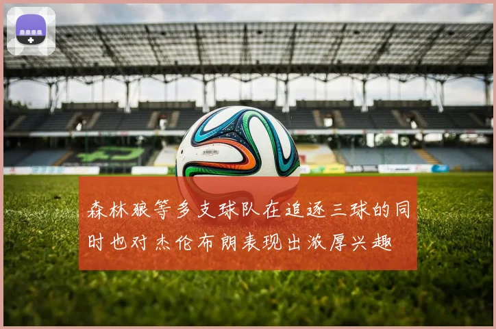 森林狼等多支球队在追逐三球的同时也对杰伦布朗表现出浓厚兴趣