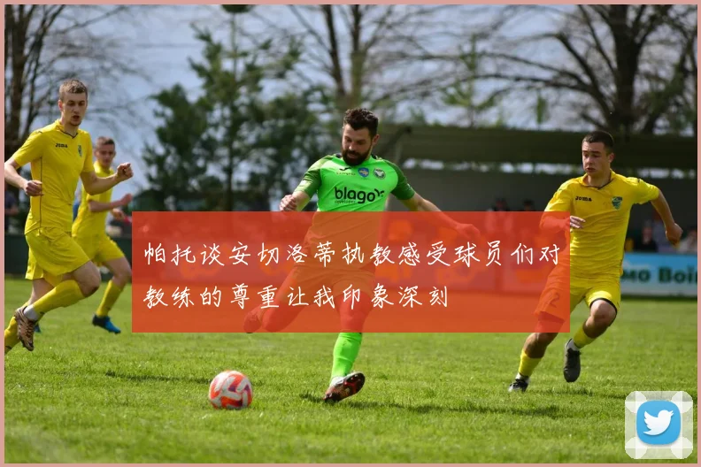 帕托谈安切洛蒂执教感受球员们对教练的尊重让我印象深刻