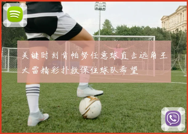 关键时刻肯帕努任意球直击远角王大雷精彩扑救保住球队希望