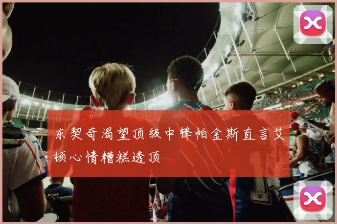 东契奇渴望顶级中锋帕金斯直言艾顿心情糟糕透顶