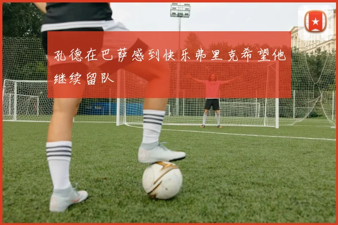 孔德在巴萨感到快乐弗里克希望他继续留队