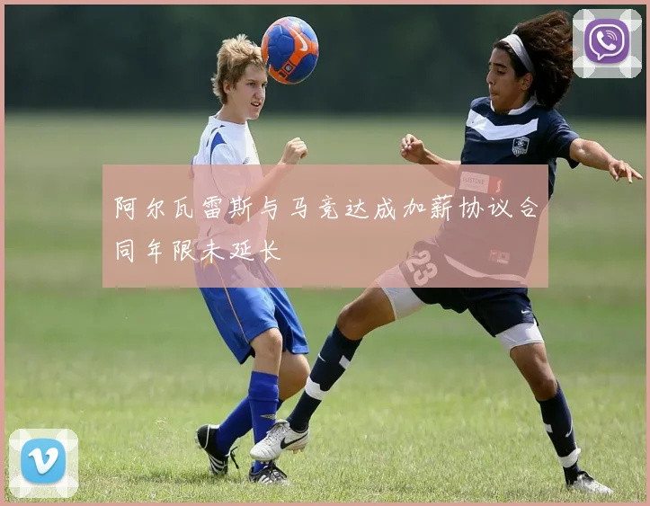 阿尔瓦雷斯与马竞达成加薪协议合同年限未延长