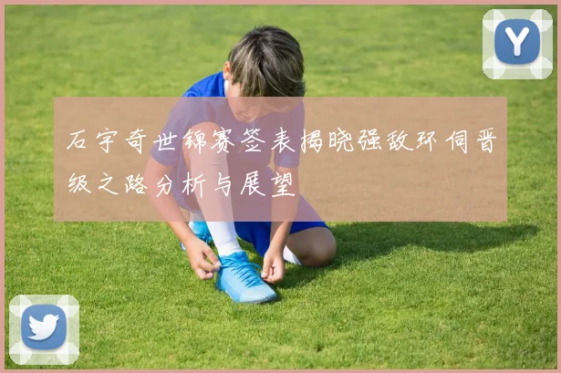 石宇奇世锦赛签表揭晓强敌环伺晋级之路分析与展望