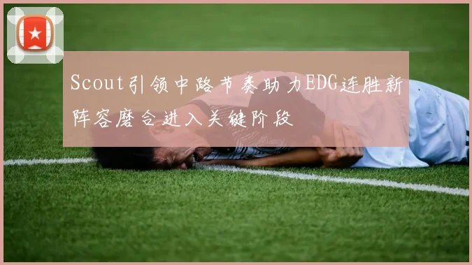 Scout引领中路节奏助力EDG连胜新阵容磨合进入关键阶段